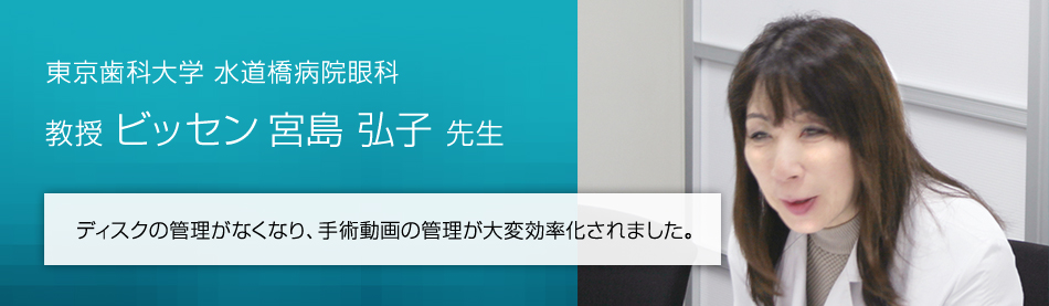 東京歯科大学水道橋病院眼科 教授 ビッセン-宮島 弘子 先生 ディスクの管理がなくなり、手術動画の管理が大変効率化されました。